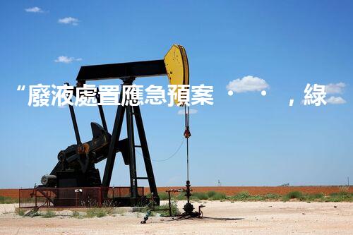 “廢液處置應急預案，綠色守護，安全無憂新篇章”